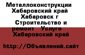 Металлоконструкции - Хабаровский край, Хабаровск г. Строительство и ремонт » Услуги   . Хабаровский край